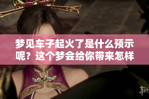 梦见车子起火了是什么预示呢？这个梦会给你带来怎样的警示和启示呢？