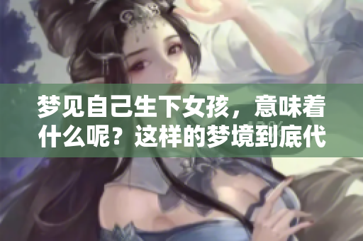 梦见自己生下女孩，意味着什么呢？这样的梦境到底代表着什么呢？