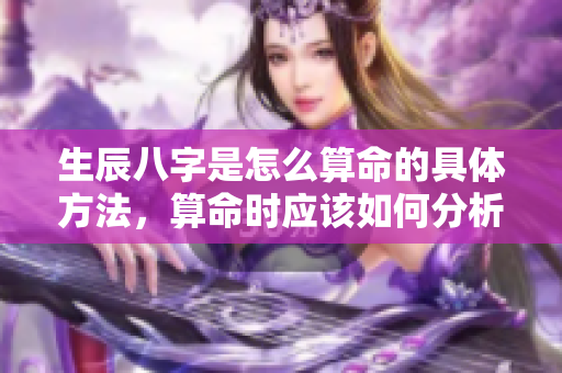 生辰八字是怎么算命的具体方法，算命时应该如何分析生辰八字