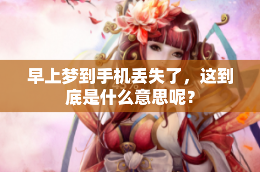 早上梦到手机丢失了，这到底是什么意思呢？