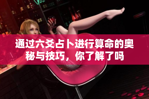 通过六爻占卜进行算命的奥秘与技巧，你了解了吗
