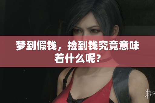 梦到假钱，捡到钱究竟意味着什么呢？