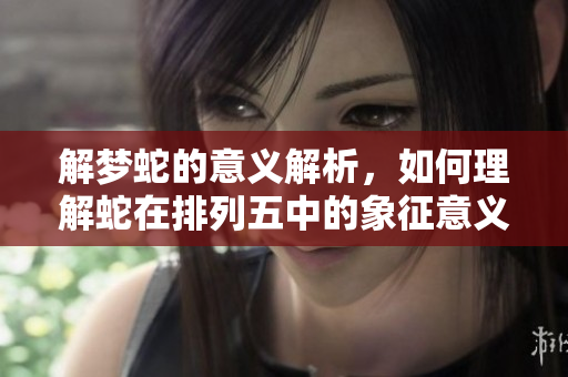 解梦蛇的意义解析，如何理解蛇在排列五中的象征意义