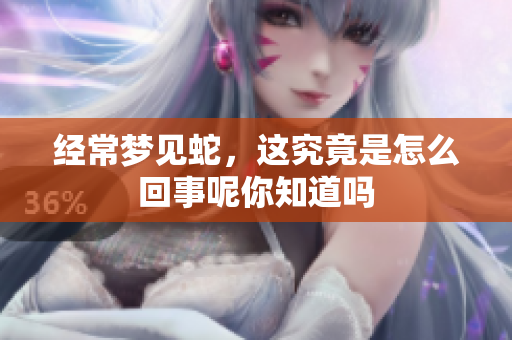 经常梦见蛇，这究竟是怎么回事呢你知道吗