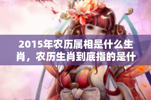 2015年农历属相是什么生肖，农历生肖到底指的是什么呢