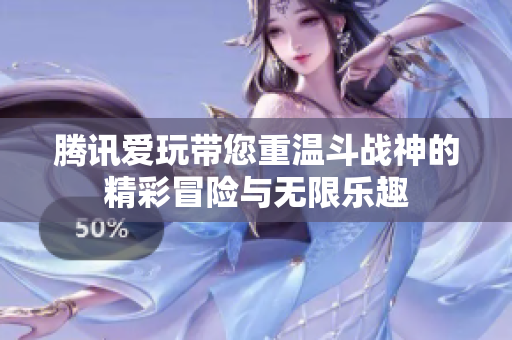 腾讯爱玩带您重温斗战神的精彩冒险与无限乐趣