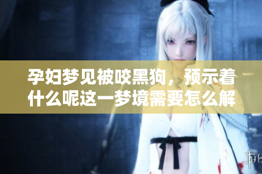 孕妇梦见被咬黑狗，预示着什么呢这一梦境需要怎么解读呢