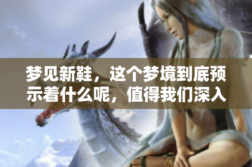 梦见新鞋，这个梦境到底预示着什么呢，值得我们深入探究。