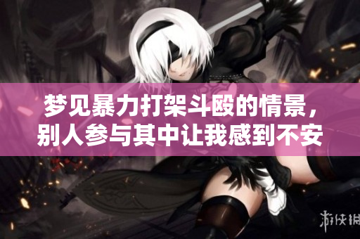 梦见暴力打架斗殴的情景，别人参与其中让我感到不安