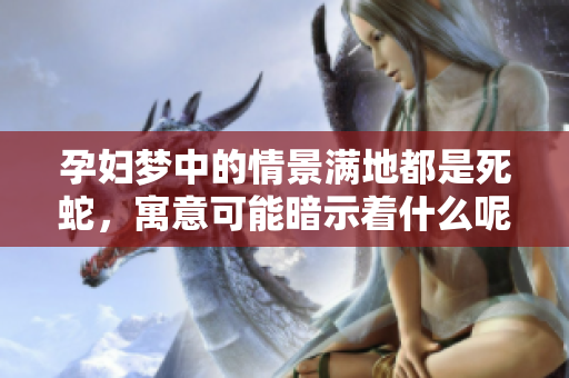 孕妇梦中的情景满地都是死蛇，寓意可能暗示着什么呢
