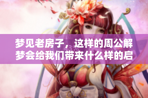 梦见老房子，这样的周公解梦会给我们带来什么样的启示呢