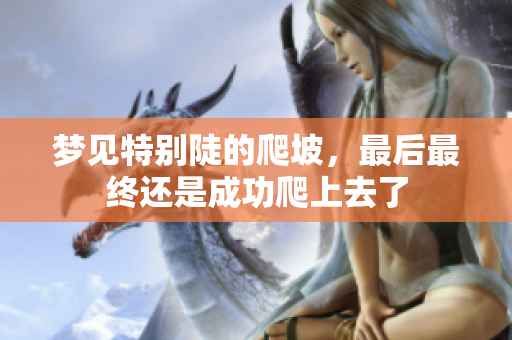 梦见特别陡的爬坡，最后最终还是成功爬上去了