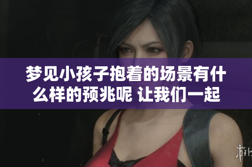 梦见小孩子抱着的场景有什么样的预兆呢 让我们一起来探讨一下吧