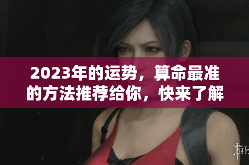 2023年的运势，算命最准的方法推荐给你，快来了解一下吧！