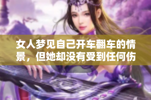 女人梦见自己开车翻车的情景，但她却没有受到任何伤害