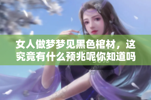 女人做梦梦见黑色棺材，这究竟有什么预兆呢你知道吗