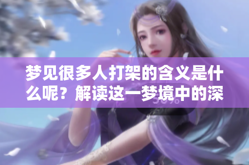 梦见很多人打架的含义是什么呢？解读这一梦境中的深层意义
