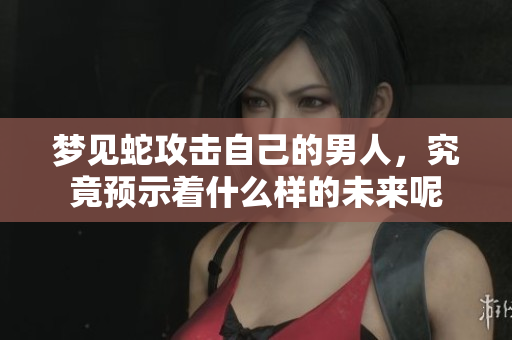 梦见蛇攻击自己的男人，究竟预示着什么样的未来呢