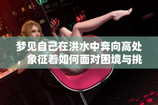 梦见自己在洪水中奔向高处，象征着如何面对困境与挑战