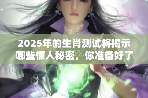 2025年的生肖测试将揭示哪些惊人秘密，你准备好了吗？
