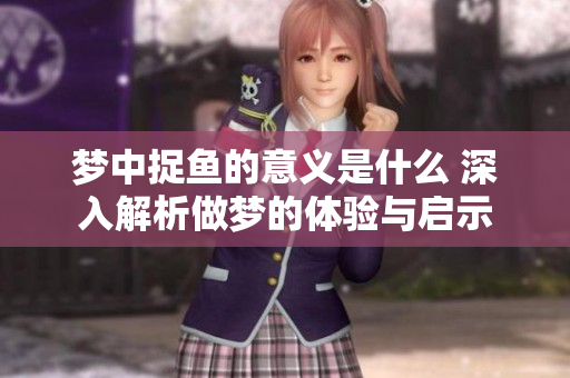 梦中捉鱼的意义是什么 深入解析做梦的体验与启示
