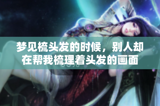 梦见梳头发的时候，别人却在帮我梳理着头发的画面