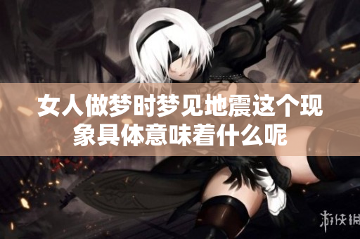 女人做梦时梦见地震这个现象具体意味着什么呢