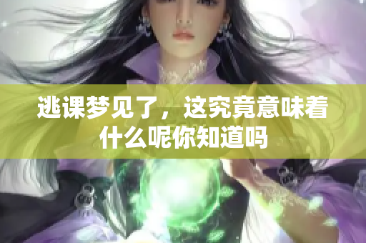 逃课梦见了，这究竟意味着什么呢你知道吗