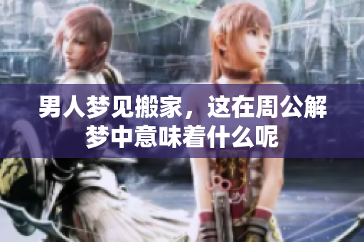 男人梦见搬家，这在周公解梦中意味着什么呢