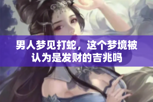 男人梦见打蛇，这个梦境被认为是发财的吉兆吗