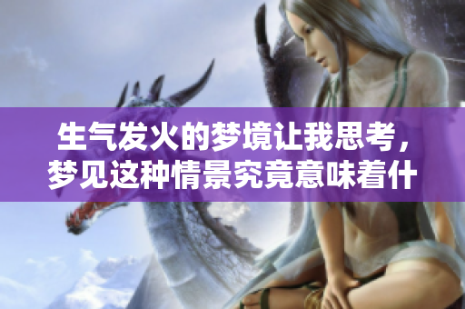 生气发火的梦境让我思考，梦见这种情景究竟意味着什么呢