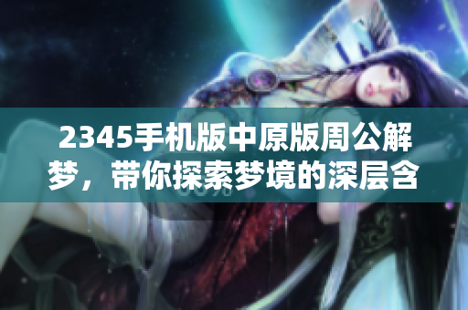 2345手机版中原版周公解梦，带你探索梦境的深层含义