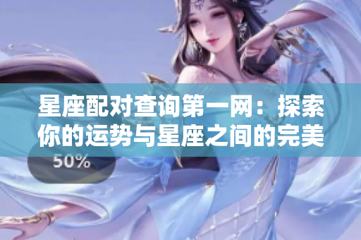 星座配对查询第一网：探索你的运势与星座之间的完美契合关系