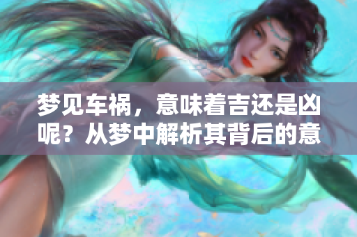 梦见车祸，意味着吉还是凶呢？从梦中解析其背后的意义及影响。