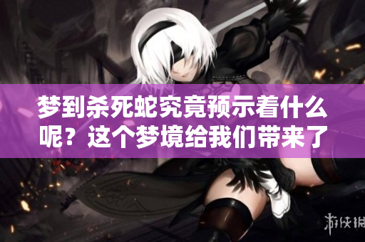 梦到杀死蛇究竟预示着什么呢？这个梦境给我们带来了哪些启示呢？