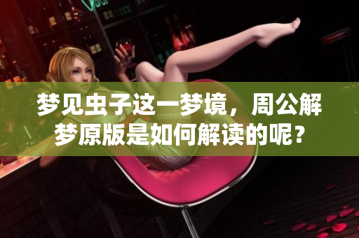 梦见虫子这一梦境，周公解梦原版是如何解读的呢？