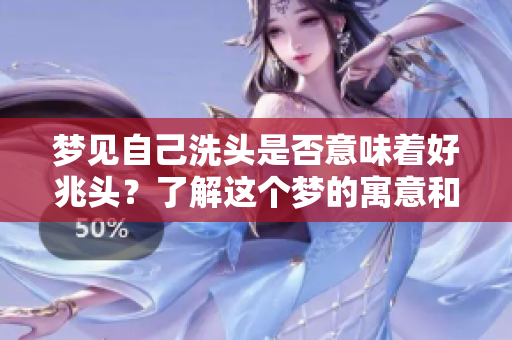梦见自己洗头是否意味着好兆头？了解这个梦的寓意和解读。