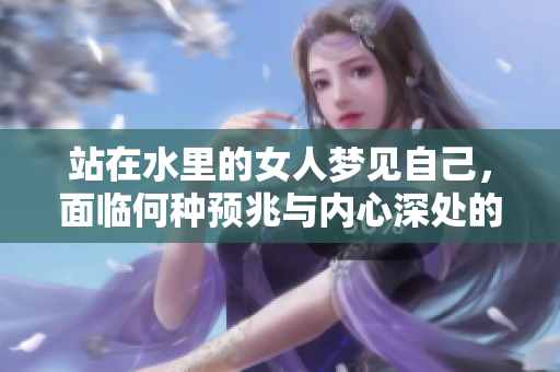 站在水里的女人梦见自己，面临何种预兆与内心深处的呼唤呢