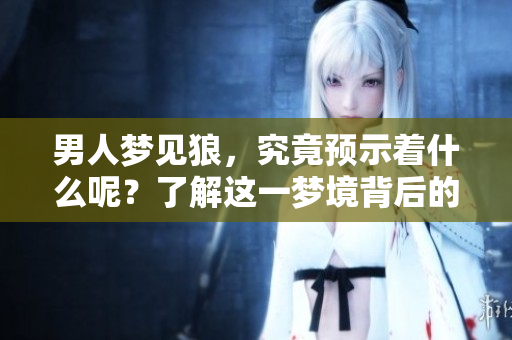 男人梦见狼，究竟预示着什么呢？了解这一梦境背后的深意。