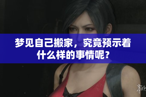 梦见自己搬家，究竟预示着什么样的事情呢？