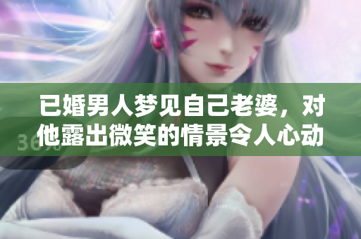 已婚男人梦见自己老婆，对他露出微笑的情景令人心动