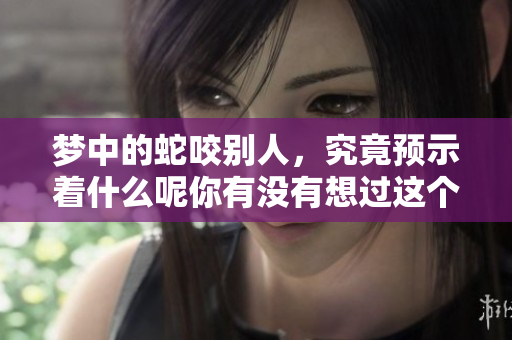 梦中的蛇咬别人，究竟预示着什么呢你有没有想过这个问题