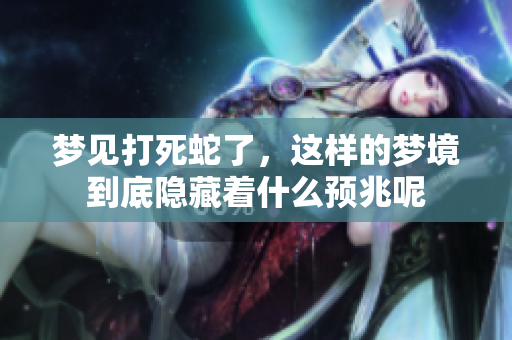 梦见打死蛇了，这样的梦境到底隐藏着什么预兆呢