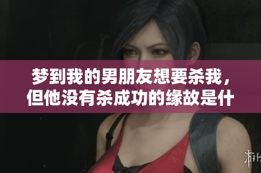 梦到我的男朋友想要杀我，但他没有杀成功的缘故是什么呢