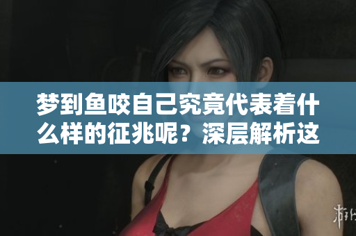 梦到鱼咬自己究竟代表着什么样的征兆呢？深层解析这个梦境背后的意义。