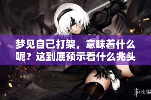 梦见自己打架，意味着什么呢？这到底预示着什么兆头呢