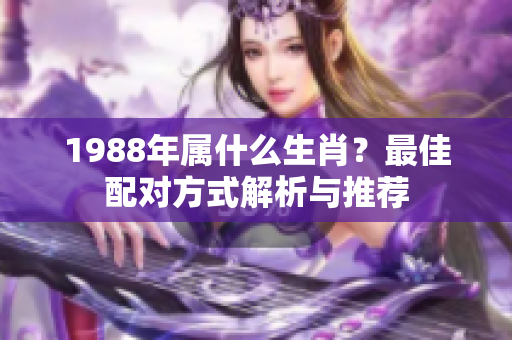 1988年属什么生肖？最佳配对方式解析与推荐