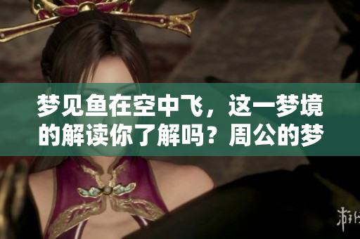 梦见鱼在空中飞，这一梦境的解读你了解吗？周公的梦册为你揭晓答案！