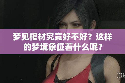 梦见棺材究竟好不好？这样的梦境象征着什么呢？
