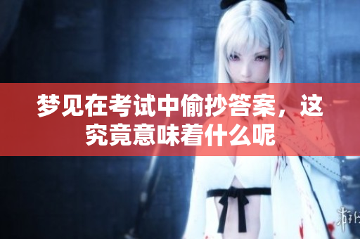 梦见在考试中偷抄答案，这究竟意味着什么呢